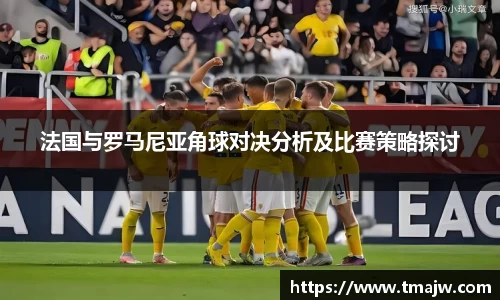 法国与罗马尼亚角球对决分析及比赛策略探讨