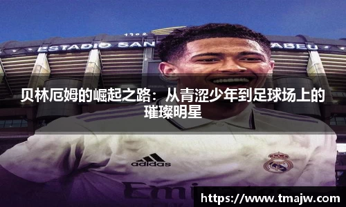 贝林厄姆的崛起之路：从青涩少年到足球场上的璀璨明星
