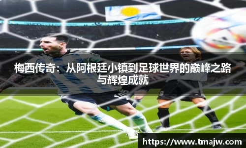 梅西传奇：从阿根廷小镇到足球世界的巅峰之路与辉煌成就